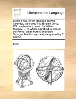 Ovid's Fasti, or the Romans Sacred Calendar, Translated Into English Verse. with Explanatory Notes. by William Massey, ... to Which Is Prefix'd, a Plan of Old Rome, Taken from Marlianus's Topographia Romae, Neatly Engraved by T. Kitchin.