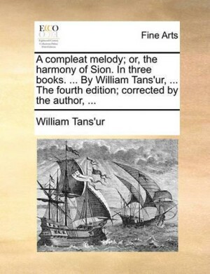 Compleat Melody; Or, the Harmony of Sion. in Three Books. ... by William Tans'ur, ... the Fourth Edition; Corrected by the Author, ...