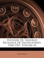 Histoire de Troubles Religieux de Valenciennes, 1560-1567, Volume 43