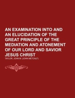 An Examination into and an Elucidation of the Great Principle of the Mediation and Atonement of Our Lord and Savior Jesus Christ