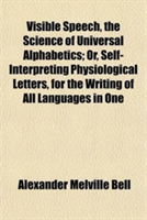 Visible Speech, the Science of Universal Alphabetics; Or, Self-Interpreting Physiological Letters, for the Writing of All Languages in One