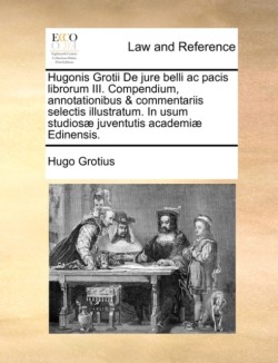Hugonis Grotii de Jure Belli AC Pacis Librorum III. Compendium, Annotationibus & Commentariis Selectis Illustratum. in Usum Studiosae Juventutis Academiae Edinensis.