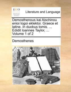 Demosthenous kai Aischinou enioi logoi eklektoi. Graece et latine. In duobus tomis. ... Edidit Ioannes Taylor, ... Volume 1 of 2