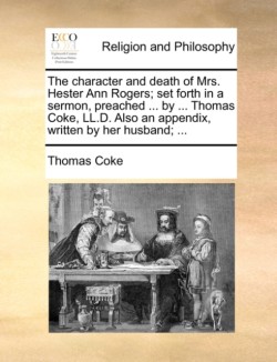 Character and Death of Mrs. Hester Ann Rogers; Set Forth in a Sermon, Preached ... by ... Thomas Coke, LL.D. Also an Appendix, Written by Her Husband; ...