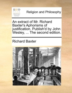 Extract of Mr. Richard Baxter's Aphorisms of Justification. Publish'd by John Wesley, ... the Second Edition.