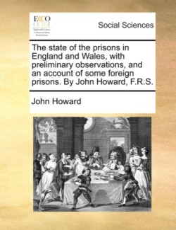 state of the prisons in England and Wales, with preliminary observations, and an account of some foreign prisons. By John Howard, F.R.S.