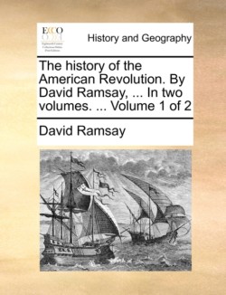 History of the American Revolution. by David Ramsay, ... in Two Volumes. ... Volume 1 of 2