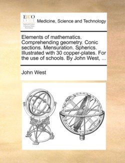 Elements of Mathematics. Comprehending Geometry. Conic Sections. Mensuration. Spherics. Illustrated with 30 Copper-Plates. for the Use of Schools. by John West, ...