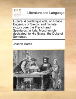 Luzara. a Pindarique Ode, on Prince Eugenius of Savoy And His Late Victory Over the French and Spaniards, in Italy. Most Humbly Dedicated, to His Grace, the Duke of Somerset.