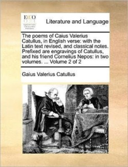 Poems of Caius Valerius Catullus, in English Verse With the Latin Text Revised, and Classical Notes. Prefixed Are Engravings of Catullus, and His Friend Cornelius Nepos: In Two Volumes. ... Volume 2 of 2