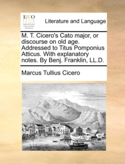 M. T. Cicero's Cato Major, or Discourse on Old Age. Addressed to Titus Pomponius Atticus. with Explanatory Notes. by Benj. Franklin, LL.D.