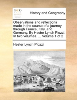 Observations and Reflections Made in the Course of a Journey Through France, Italy, and Germany. by Hester Lynch Piozzi. in Two Volumes. ... Volume 1 of 2