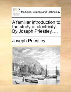 Familiar Introduction to the Study of Electricity. by Joseph Priestley, ...