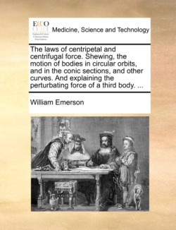 Laws of Centripetal and Centrifugal Force. Shewing, the Motion of Bodies in Circular Orbits, and in the Conic Sections, and Other Curves. and Explaining the Perturbating Force of a Third Body. ...