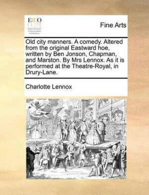 Old City Manners. a Comedy. Altered from the Original Eastward Hoe, Written by Ben Jonson, Chapman, and Marston. by Mrs Lennox. as It Is Performed at the Theatre-Royal, in Drury-Lane.