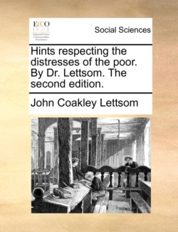 Hints Respecting the Distresses of the Poor. by Dr. Lettsom. the Second Edition.