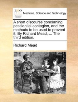 Short Discourse Concerning Pestilential Contagion, and the Methods to Be Used to Prevent It. by Richard Mead, ... the Third Edition.