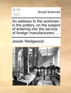 Address to the Workmen in the Pottery, on the Subject of Entering Into the Service of Foreign Manufacturers. ...