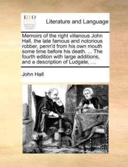 Memoirs of the Right Villanous John Hall, the Late Famous and Notorious Robber, Penn'd from His Own Mouth Some Time Before His Death. ... the Fourth Edition with Large Additions, and a Description of Ludgate, ...