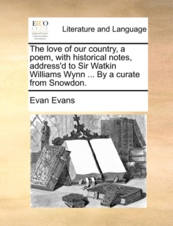 Love of Our Country, a Poem, with Historical Notes, Address'd to Sir Watkin Williams Wynn ... by a Curate from Snowdon.