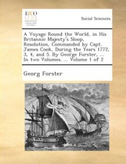 voyage round the world, in His Britannic Majesty's sloop, Resolution, commanded by Capt. James Cook, during the years 1772, 3, 4, and 5. By George Forster, ... In two volumes. ... Volume 1 of 2