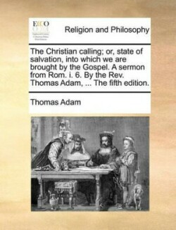 Christian Calling; Or, State of Salvation, Into Which We Are Brought by the Gospel. a Sermon from ROM. I. 6. by the REV. Thomas Adam, ... the Fifth Edition.