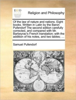 Of the law of nature and nations. Eight books. Written in Latin by the Baron Pufendorf The second edition carefully corrected, and compared with Mr. Barbeyrac's French translation; with the addition of his notes, and two tables; ...