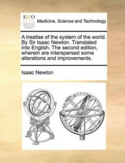 Treatise of the System of the World. by Sir Isaac Newton. Translated Into English. the Second Edition, Wherein Are Interspersed Some Alterations and Improvements.