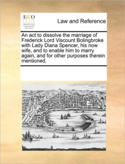 ACT to Dissolve the Marriage of Frederick Lord Viscount Bolingbroke with Lady Diana Spencer, His Now Wife, and to Enable Him to Marry Again, and for Other Purposes Therein Mentioned.
