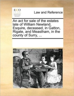 ACT for Sale of the Estates Late of William Newland, Esquire, Deceased, in Gatton, Rigate, and Meastham, in the County of Surry, ...