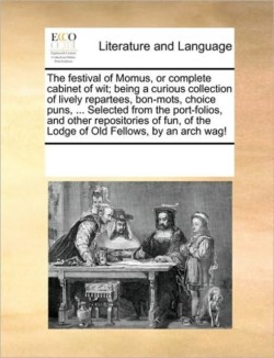 Festival of Momus, or Complete Cabinet of Wit; Being a Curious Collection of Lively Repartees, Bon-Mots, Choice Puns, ... Selected from the Port-Folios, and Other Repositories of Fun, of the Lodge of Old Fellows, by an Arch Wag!