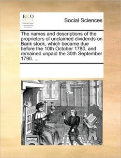 Names and Descriptions of the Proprietors of Unclaimed Dividends on Bank Stock, Which Became Due Before the 10th October 1780, and Remained Unpaid the 30th September 1790. ...