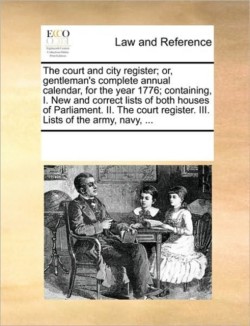 Court and City Register; Or, Gentleman's Complete Annual Calendar, for the Year 1776; Containing, I. New and Correct Lists of Both Houses of Parliament. II. the Court Register. III. Lists of the Army, Navy, ...