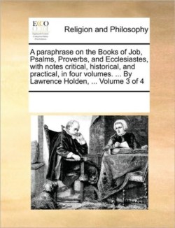Paraphrase on the Books of Job, Psalms, Proverbs, and Ecclesiastes, with Notes Critical, Historical, and Practical, in Four Volumes. ... by Lawrence Holden, ... Volume 3 of 4