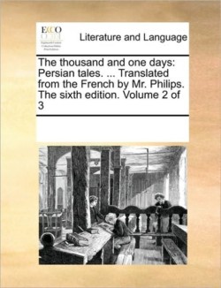 Thousand and One Days Persian Tales. ... Translated from the French by Mr. Philips. the Sixth Edition. Volume 2 of 3