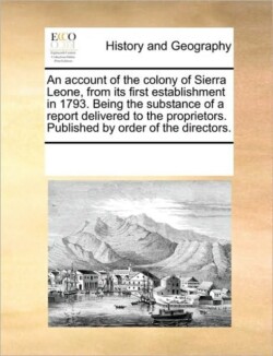 Account of the Colony of Sierra Leone, from Its First Establishment in 1793. Being the Substance of a Report Delivered to the Proprietors. Published by Order of the Directors.