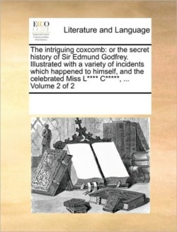 Intriguing Coxcomb Or the Secret History of Sir Edmund Godfrey. Illustrated with a Variety of Incidents Which Happened to Himself, and the Celebrated Miss L**** C*****, ... Volume 2 of 2