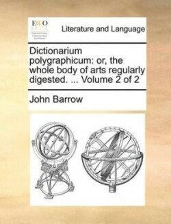 Dictionarium polygraphicum Or, the Whole Body of Arts Regularly Digested. ... Volume 2 of 2