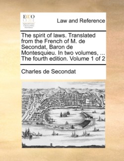 Spirit of Laws. Translated from the French of M. de Secondat, Baron de Montesquieu. in Two Volumes, ... the Fourth Edition. Volume 1 of 2