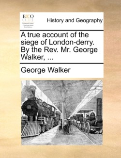 True Account of the Siege of London-Derry. by the REV. Mr. George Walker, ...