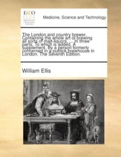 London and Country Brewer. Containing the Whole Art of Brewing All Sorts of Malt-Liquors, ... in Three Parts. to Which Is Added, a Supplement. by a Person Formerly Concerned in a Publick Brewhouse in London. the Seventh Edition.