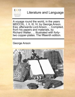 voyage round the world, in the years MDCCXL, I, II, III, IV, by George Anson, Esq; afterwards Lord Anson, ... Compiled, from his papers and materials, by Richard Walter, ... Illustrated with forty-two copper-plates. The fifteenth edition.