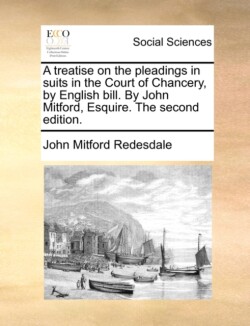 Treatise on the Pleadings in Suits in the Court of Chancery, by English Bill. by John Mitford, Esquire. the Second Edition.