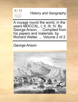 Voyage Round the World, in the Years MDCCXL, I, II, III, IV. by George Anson, ... Compiled from His Papers and Materials, by Richard Walter, ... Volume 2 of 2