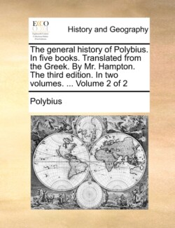 General History of Polybius. in Five Books. Translated from the Greek. by Mr. Hampton. the Third Edition. in Two Volumes. ... Volume 2 of 2