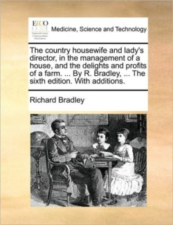 Country Housewife and Lady's Director, in the Management of a House, and the Delights and Profits of a Farm. ... by R. Bradley, ... the Sixth Edition. with Additions.
