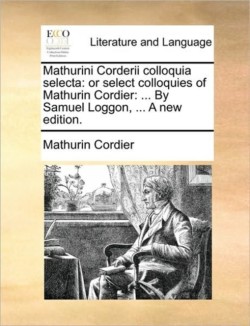 Mathurini Corderii colloquia selecta: or select colloquies of Mathurin Cordier: ... By Samuel Loggon, ... A new edition.