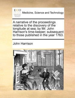 Narrative of the Proceedings Relative to the Discovery of the Longitude at Sea; By Mr. John Harrison's Time-Keeper; Subsequent to Those Published in the Year 1763.