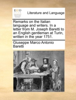 Remarks on the Italian Language and Writers. in a Letter from M. Joseph Baretti to an English Gentleman at Turin, Written in the Year 1751.