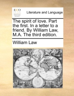 Spirit of Love. Part the First. in a Letter to a Friend. by William Law, M.A. the Third Edition.